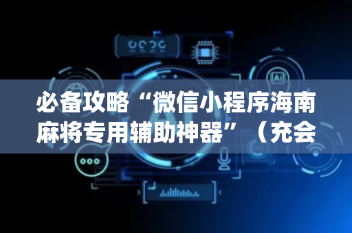 必备攻略“微信小程序海南麻将专用辅助神器”（充会员胜率高)