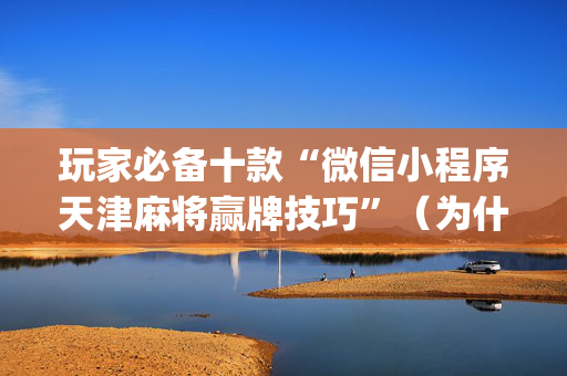玩家必备十款“微信小程序天津麻将赢牌技巧”（为什么有人一直赢)