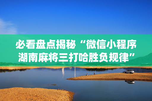 必看盘点揭秘“微信小程序湖南麻将三打哈胜负规律”（怎么才会赢)