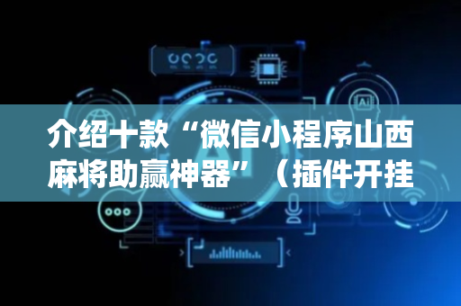 介绍十款“微信小程序山西麻将助赢神器”（插件开挂免费AI)