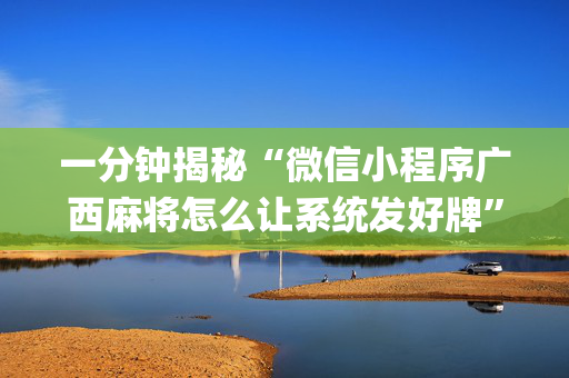 一分钟揭秘“微信小程序广西麻将怎么让系统发好牌”（怎么控制输赢)