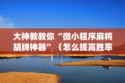 大神教教你“微小程序麻将胡牌神器”（怎么提高胜率)