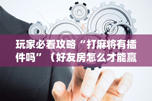 玩家必看攻略“打麻将有插件吗”（好友房怎么才能赢)