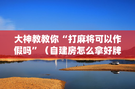 大神教教你“打麻将可以作假吗”（自建房怎么拿好牌)