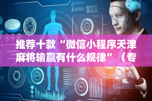 推荐十款“微信小程序天津麻将输赢有什么规律”（专用神器下载)