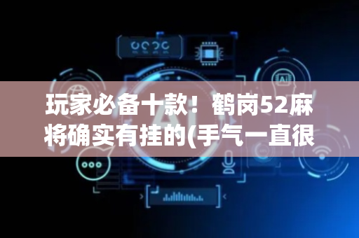 玩家必备十款！鹤岗52麻将确实有挂的(手气一直很差)
