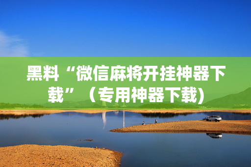 黑料“微信麻将开挂神器下载”（专用神器下载)