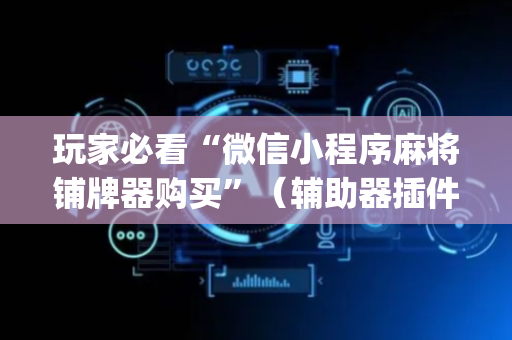玩家必看“微信小程序麻将铺牌器购买”（辅助器插件)