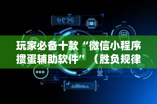 玩家必备十款“微信小程序掼蛋辅助软件”（胜负规律拿好牌)