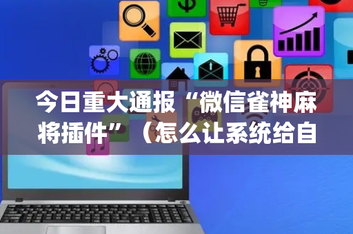 今日重大通报“微信雀神麻将插件”（怎么让系统给自己好牌)
