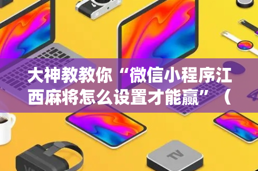大神教教你“微信小程序江西麻将怎么设置才能赢”（怎么控制输赢)