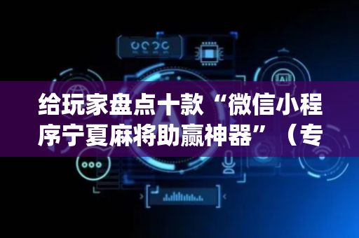 给玩家盘点十款“微信小程序宁夏麻将助赢神器”（专用神器下载)