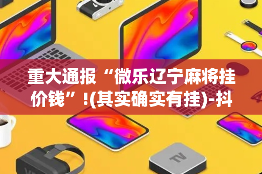 重大通报“微乐辽宁麻将挂价钱”!(其实确实有挂)-抖音