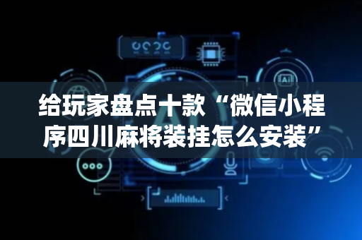 给玩家盘点十款“微信小程序四川麻将装挂怎么安装”（助赢神器)