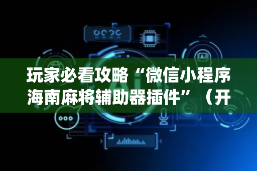 玩家必看攻略“微信小程序海南麻将辅助器插件”（开挂辅助器插件)