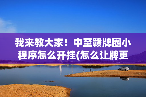 我来教大家！中至赣牌圈小程序怎么开挂(怎么让牌更好)