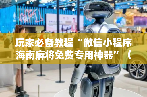 玩家必备教程“微信小程序海南麻将免费专用神器”（怎么控制输赢)