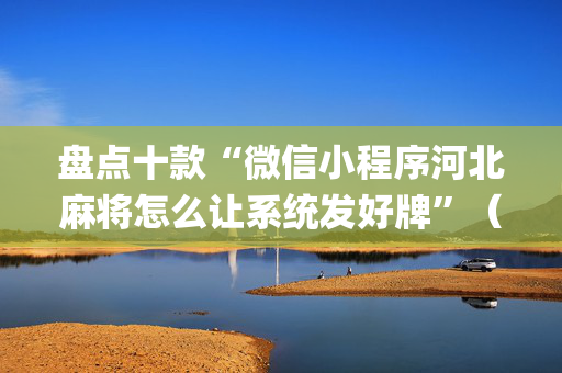盘点十款“微信小程序河北麻将怎么让系统发好牌”（赢的技巧规律)