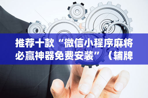 推荐十款“微信小程序麻将必赢神器免费安装”（辅牌器插件购买)