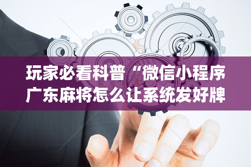 玩家必看科普“微信小程序广东麻将怎么让系统发好牌”（神器最新免费)
