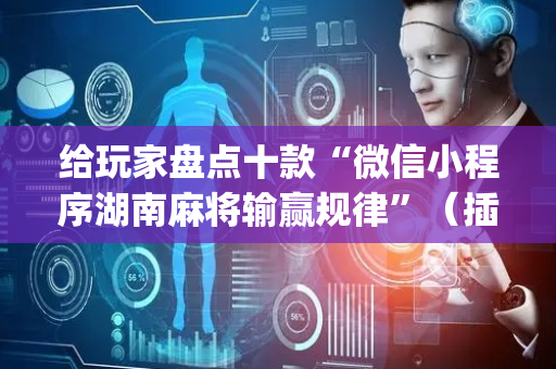 给玩家盘点十款“微信小程序湖南麻将输赢规律”（插件开挂免费AI)