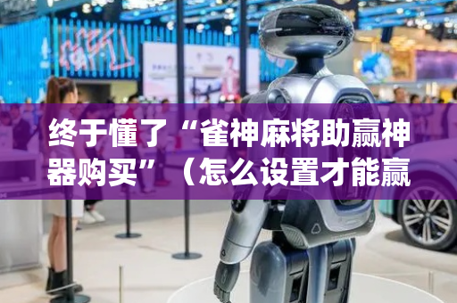 终于懂了“雀神麻将助赢神器购买”（怎么设置才能赢)