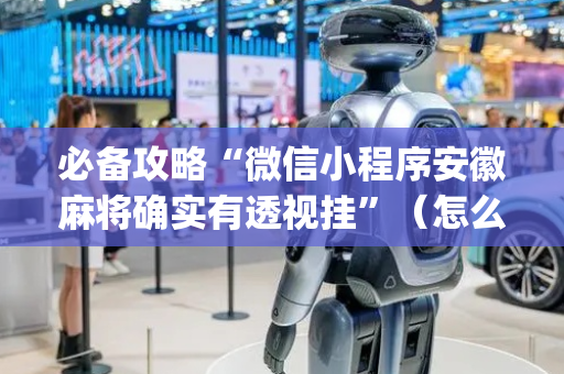 必备攻略“微信小程序安徽麻将确实有透视挂”（怎么调胜率)