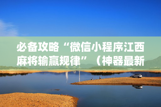 必备攻略“微信小程序江西麻将输赢规律”（神器最新免费)