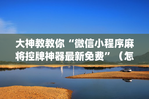 大神教教你“微信小程序麻将控牌神器最新免费”（怎么增加胜率)