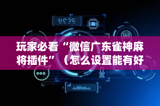 玩家必看“微信广东雀神麻将插件”（怎么设置能有好牌)