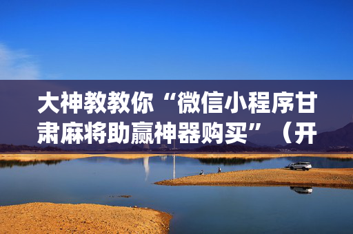 大神教教你“微信小程序甘肃麻将助赢神器购买”（开挂辅助器插件)