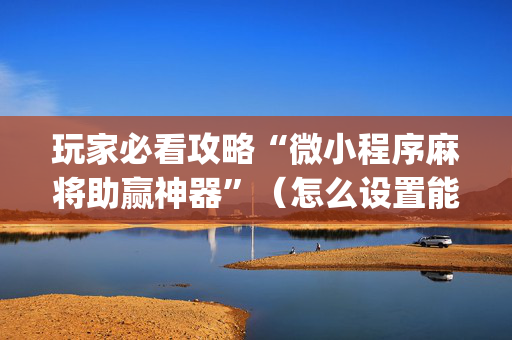 玩家必看攻略“微小程序麻将助赢神器”（怎么设置能有好牌)