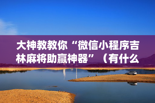 大神教教你“微信小程序吉林麻将助赢神器”（有什么诀窍)