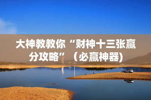 大神教教你“财神十三张赢分攻略”（必赢神器)