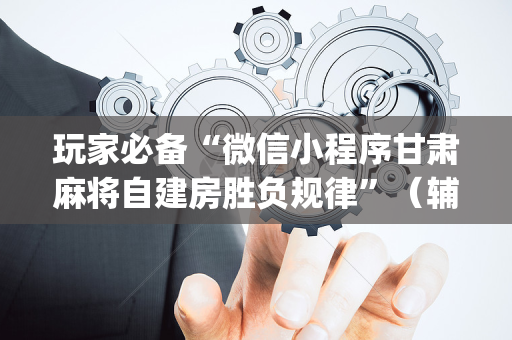 玩家必备“微信小程序甘肃麻将自建房胜负规律”（辅牌器插件购买)