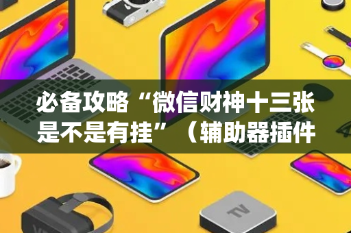 必备攻略“微信财神十三张是不是有挂”（辅助器插件)
