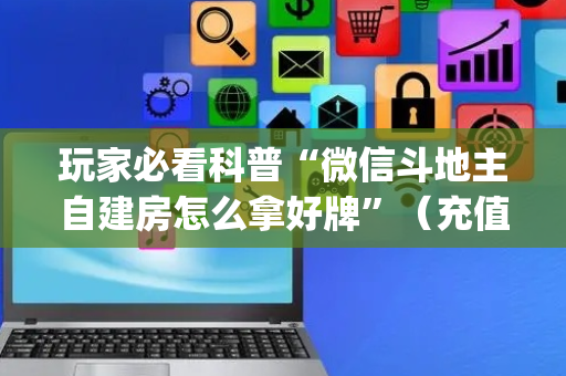 玩家必看科普“微信斗地主自建房怎么拿好牌”（充值会提高胜率么)