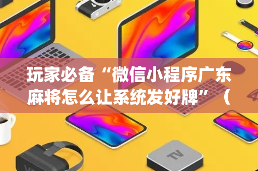 玩家必备“微信小程序广东麻将怎么让系统发好牌”（有什么规律)