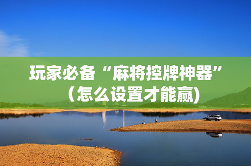 玩家必备“麻将控牌神器”（怎么设置才能赢)