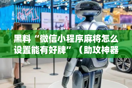 黑料“微信小程序麻将怎么设置能有好牌”（助攻神器)