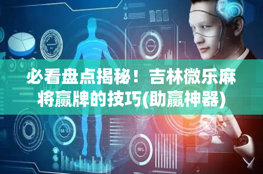 必看盘点揭秘！吉林微乐麻将赢牌的技巧(助赢神器)