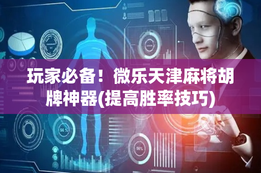 玩家必备！微乐天津麻将胡牌神器(提高胜率技巧)