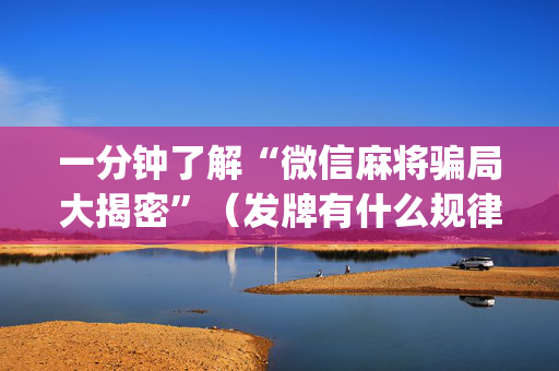 一分钟了解“微信麻将骗局大揭密”（发牌有什么规律吗)