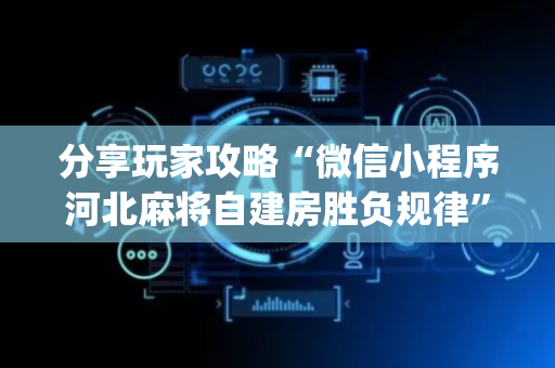分享玩家攻略“微信小程序河北麻将自建房胜负规律”（自建房胜负规律)