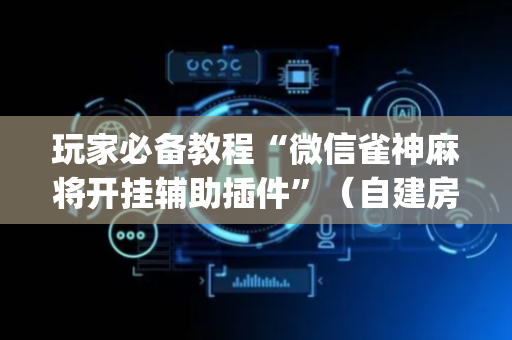 玩家必备教程“微信雀神麻将开挂辅助插件”（自建房胜负规律)