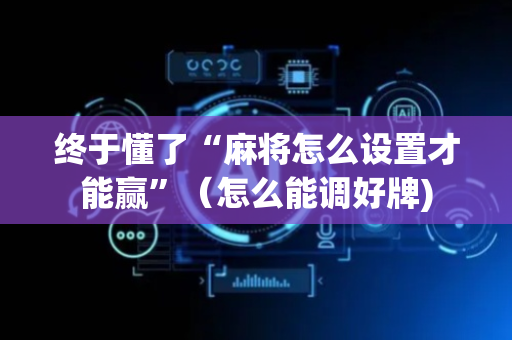 终于懂了“麻将怎么设置才能赢”（怎么能调好牌)