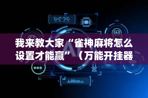 我来教大家“雀神麻将怎么设置才能赢”（万能开挂器)