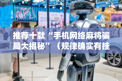 推荐十款“手机网络麻将骗局大揭秘”（规律确实有挂)