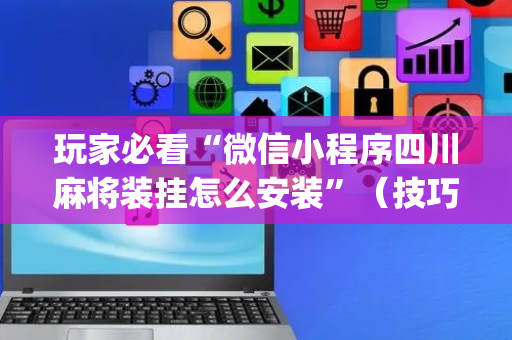 玩家必看“微信小程序四川麻将装挂怎么安装”（技巧和打好牌方法)
