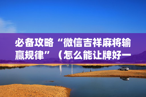 必备攻略“微信吉祥麻将输赢规律”（怎么能让牌好一点)